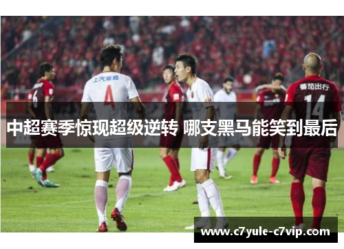 中超赛季惊现超级逆转 哪支黑马能笑到最后