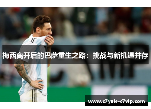 梅西离开后的巴萨重生之路：挑战与新机遇并存