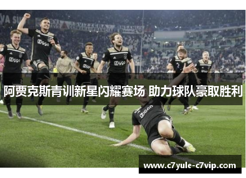阿贾克斯青训新星闪耀赛场 助力球队豪取胜利
