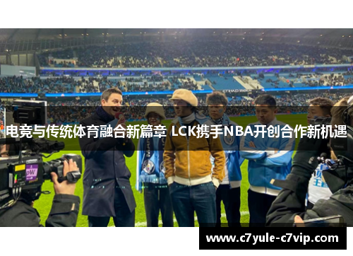 电竞与传统体育融合新篇章 LCK携手NBA开创合作新机遇