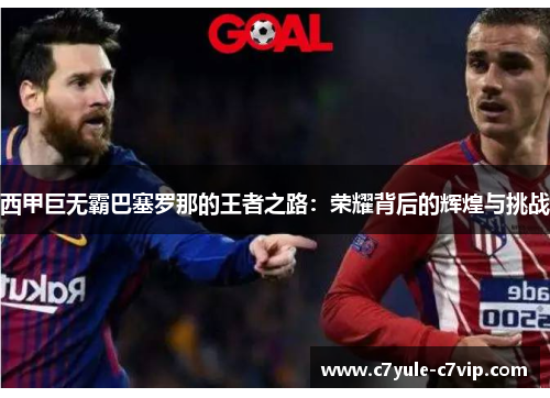 西甲巨无霸巴塞罗那的王者之路：荣耀背后的辉煌与挑战