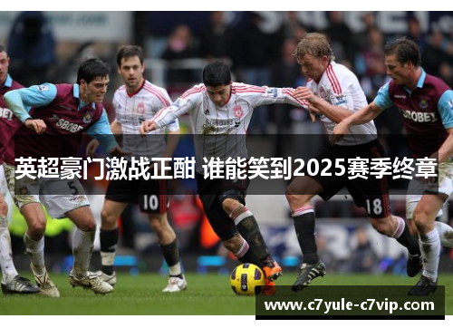 英超豪门激战正酣 谁能笑到2025赛季终章