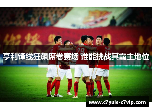 亨利锋线狂飙席卷赛场 谁能挑战其霸主地位