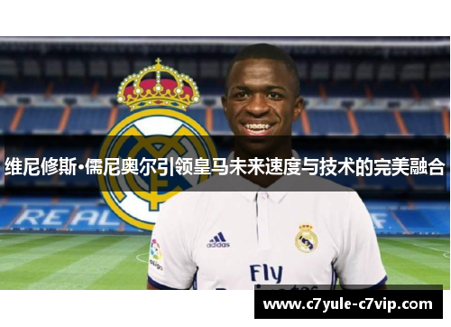 维尼修斯·儒尼奥尔引领皇马未来速度与技术的完美融合