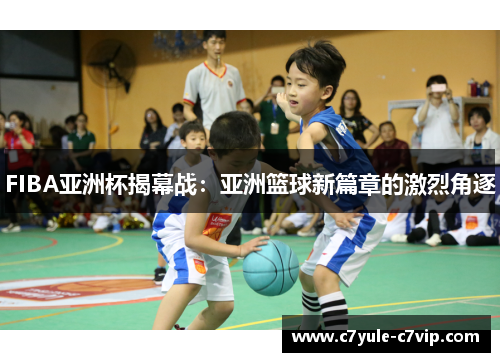 FIBA亚洲杯揭幕战：亚洲篮球新篇章的激烈角逐