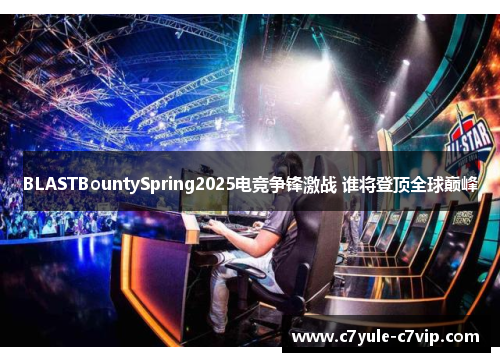 BLASTBountySpring2025电竞争锋激战 谁将登顶全球巅峰