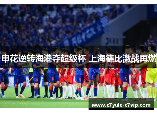 申花逆转海港夺超级杯 上海德比激战再燃