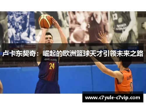 卢卡东契奇：崛起的欧洲篮球天才引领未来之路