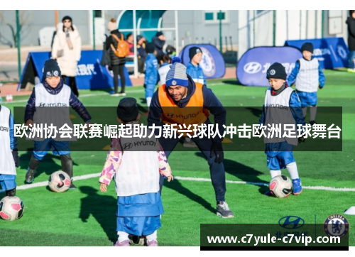 欧洲协会联赛崛起助力新兴球队冲击欧洲足球舞台