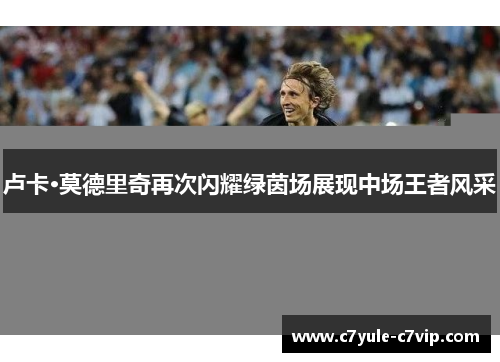 卢卡·莫德里奇再次闪耀绿茵场展现中场王者风采