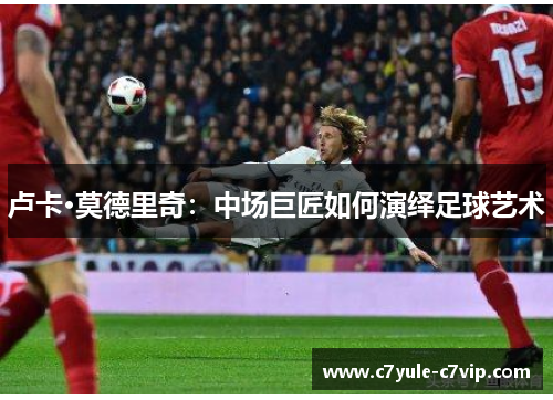 卢卡·莫德里奇：中场巨匠如何演绎足球艺术