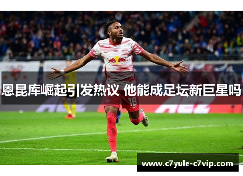 恩昆库崛起引发热议 他能成足坛新巨星吗