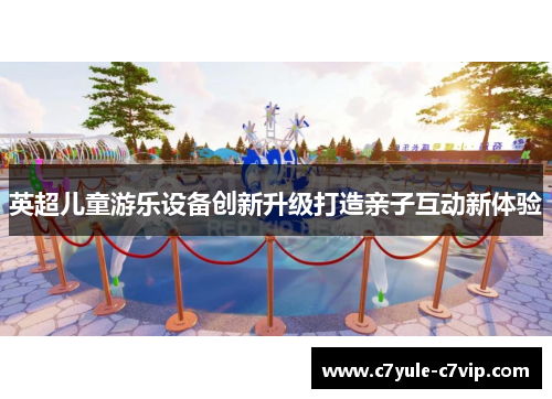 英超儿童游乐设备创新升级打造亲子互动新体验