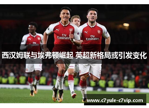西汉姆联与埃弗顿崛起 英超新格局或引发变化