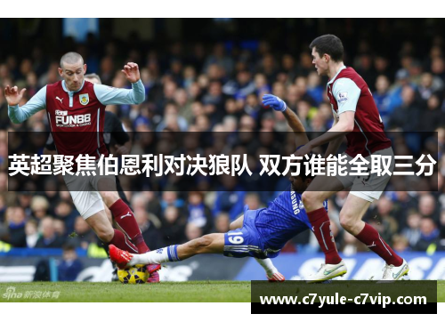 英超聚焦伯恩利对决狼队 双方谁能全取三分
