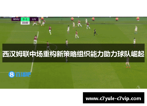 西汉姆联中场重构新策略组织能力助力球队崛起