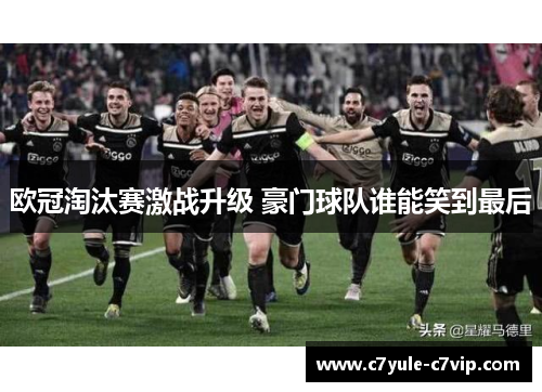 欧冠淘汰赛激战升级 豪门球队谁能笑到最后