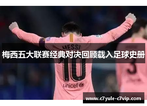 梅西五大联赛经典对决回顾载入足球史册